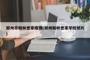 郑州市翰林世家疫情(郑州翰林世家学校划片)