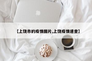 【上饶市的疫情图片,上饶疫情速查】