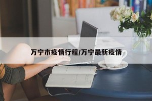 万宁市疫情行程/万宁最新疫情