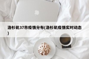 洛杉矶37市疫情分布(洛杉矶疫情实时动态)