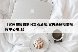 【宜兴市疫情期间定点酒店,宜兴新冠疫情指挥中心电话】