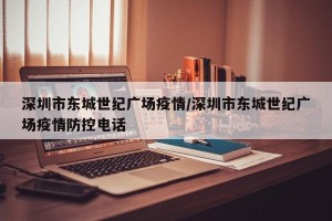 深圳市东城世纪广场疫情/深圳市东城世纪广场疫情防控电话