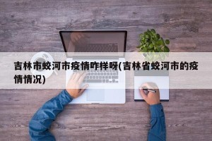 吉林市蛟河市疫情咋样呀(吉林省蛟河市的疫情情况)