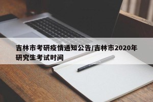 吉林市考研疫情通知公告/吉林市2020年研究生考试时间