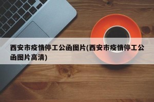 西安市疫情停工公函图片(西安市疫情停工公函图片高清)