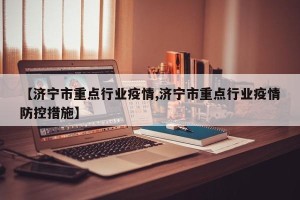 【济宁市重点行业疫情,济宁市重点行业疫情防控措施】