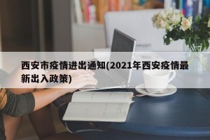 西安市疫情进出通知(2021年西安疫情最新出入政策)