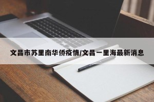文昌市苏里南华侨疫情/文昌一里海最新消息