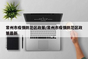 常州市疫情防范区政策/常州市疫情防范区政策最新