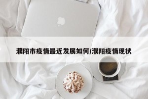 濮阳市疫情最近发展如何/濮阳疫情现状