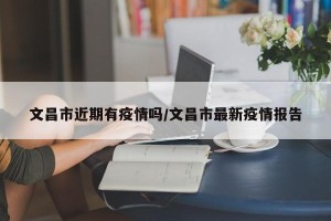文昌市近期有疫情吗/文昌市最新疫情报告