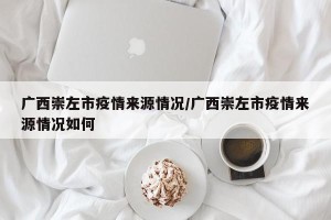 广西崇左市疫情来源情况/广西崇左市疫情来源情况如何