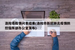 洛阳市疫情问责结果(洛阳市新冠肺炎疫情防控指挥部办公室发布)
