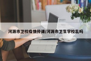 河源市卫校疫情停课/河源市卫生学校乱吗