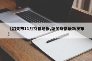 【韶关市11月疫情通报,韶关疫情最新发布】