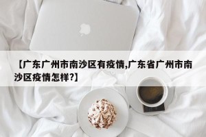 【广东广州市南沙区有疫情,广东省广州市南沙区疫情怎样?】