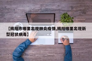 【揭阳市哪里出现肺炎疫情,揭阳哪里出现新型冠状病毒】