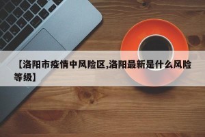 【洛阳市疫情中风险区,洛阳最新是什么风险等级】