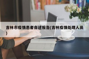 吉林市疫情患者自述报告(吉林疫情处理人员)