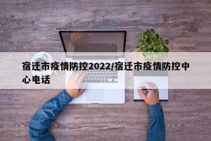 宿迁市疫情防控2022/宿迁市疫情防控中心电话