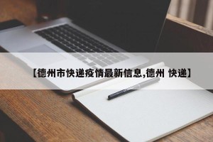 【德州市快递疫情最新信息,德州 快递】