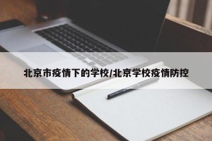 北京市疫情下的学校/北京学校疫情防控