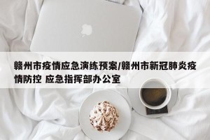 赣州市疫情应急演练预案/赣州市新冠肺炎疫情防控 应急指挥部办公室