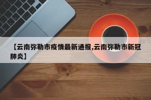 【云南弥勒市疫情最新通报,云南弥勒市新冠肺炎】