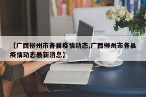 【广西柳州市各县疫情动态,广西柳州市各县疫情动态最新消息】