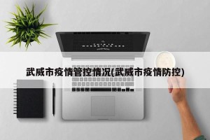 武威市疫情管控情况(武威市疫情防控)