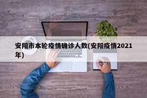 安阳市本轮疫情确诊人数(安阳疫情2021年)