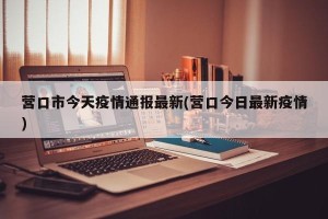 营口市今天疫情通报最新(营口今日最新疫情)