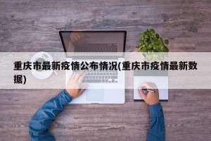 重庆市最新疫情公布情况(重庆市疫情最新数据)