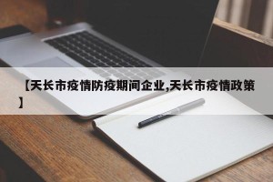 【天长市疫情防疫期间企业,天长市疫情政策】