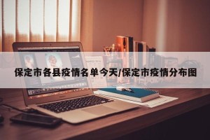 保定市各县疫情名单今天/保定市疫情分布图