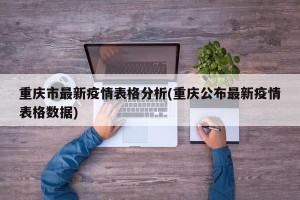 重庆市最新疫情表格分析(重庆公布最新疫情表格数据)