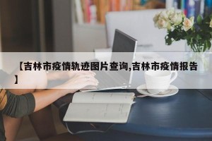 【吉林市疫情轨迹图片查询,吉林市疫情报告】