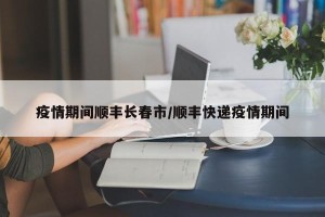 疫情期间顺丰长春市/顺丰快递疫情期间