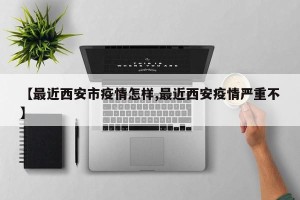 【最近西安市疫情怎样,最近西安疫情严重不】