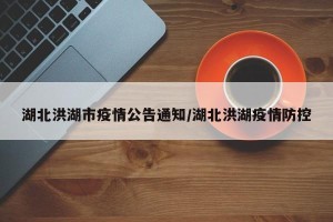湖北洪湖市疫情公告通知/湖北洪湖疫情防控