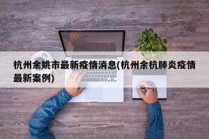 杭州余姚市最新疫情消息(杭州余杭肺炎疫情最新案例)