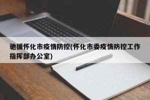 驰援怀化市疫情防控(怀化市委疫情防控工作指挥部办公室)