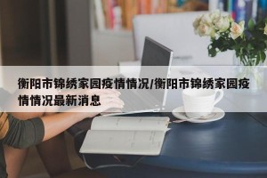 衡阳市锦绣家园疫情情况/衡阳市锦绣家园疫情情况最新消息