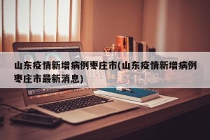 山东疫情新增病例枣庄市(山东疫情新增病例枣庄市最新消息)