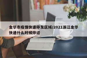 金华市疫情快递停发区域/2021浙江金华快递什么时候停运
