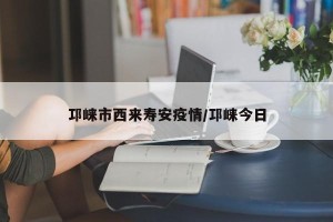 邛崃市西来寿安疫情/邛崃今日