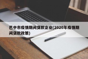 巴中市疫情期间贷款企业(2020年疫情期间贷款政策)