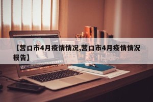 【营口市4月疫情情况,营口市4月疫情情况报告】