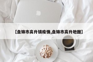 【盘锦市高升镇疫情,盘锦市高升地图】