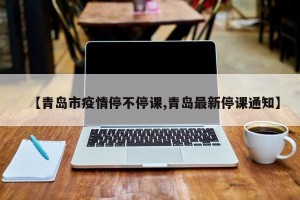 【青岛市疫情停不停课,青岛最新停课通知】
